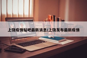 上饶疫情贴吧最新消息/上饶发布最新疫情