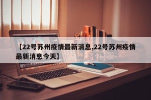 【22号苏州疫情最新消息,22号苏州疫情最新消息今天】