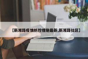 【新湘路疫情防控措施最新,新湘路社区】