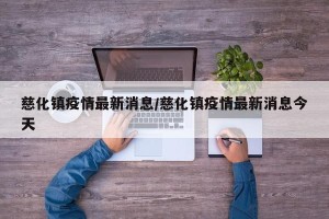 慈化镇疫情最新消息/慈化镇疫情最新消息今天