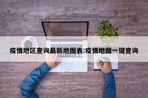 疫情地区查询最新地图表:疫情地图一键查询