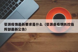 婺源疫情最新要求是什么（婺源县疫情防控指挥部最新公告）