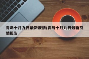 青岛十月九日最新疫情/青岛十月九日最新疫情报告