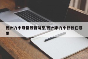 德州九中疫情最新消息/德州市九中新校在哪里