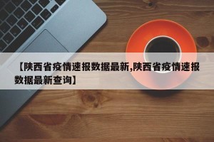 【陕西省疫情速报数据最新,陕西省疫情速报数据最新查询】