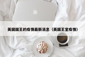 英国国王的疫情最新消息（英国王室疫情）