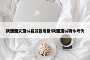 陕西西安蒲城县最新疫情/陕西蒲城确诊病例