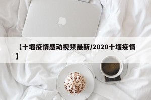 【十堰疫情感动视频最新/2020十堰疫情】