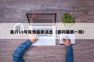 嘉兴18号疫情最新消息（嘉兴最新一期）