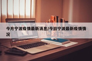 今月宁波疫情最新消息/今日宁波最新疫情情况