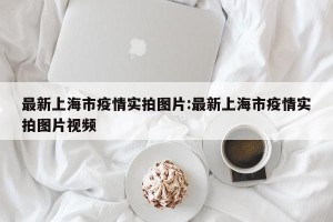 最新上海市疫情实拍图片:最新上海市疫情实拍图片视频