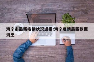 海宁市最新疫情状况通报:海宁疫情最新数据消息