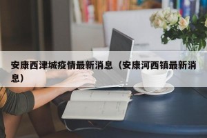 安康西津城疫情最新消息（安康河西镇最新消息）