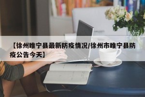【徐州睢宁县最新防疫情况/徐州市睢宁县防疫公告今天】