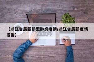 【浙江省最新新型肺炎疫情/浙江省最新疫情报告】