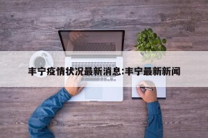丰宁疫情状况最新消息:丰宁最新新闻