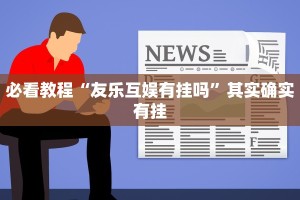 必看教程“友乐互娱有挂吗”其实确实有挂