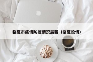 临夏市疫情防控情况最新（临夏役情）
