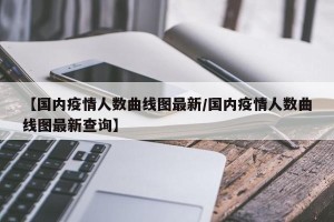 【国内疫情人数曲线图最新/国内疫情人数曲线图最新查询】