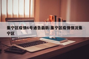 集宁区疫情6号通告最新:集宁区疫情情况集宁区