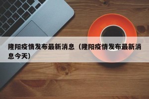 隆阳疫情发布最新消息（隆阳疫情发布最新消息今天）