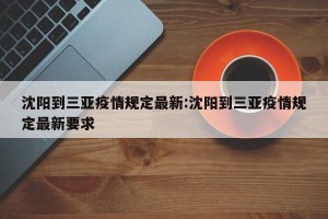 沈阳到三亚疫情规定最新:沈阳到三亚疫情规定最新要求