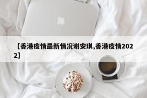 【香港疫情最新情况谢安琪,香港疫情2022】