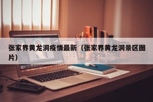 张家界黄龙洞疫情最新（张家界黄龙洞景区图片）