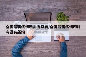 全国最新疫情四川有没有/全国最新疫情四川有没有新增