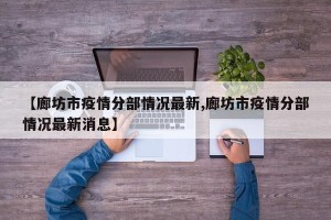 【廊坊市疫情分部情况最新,廊坊市疫情分部情况最新消息】