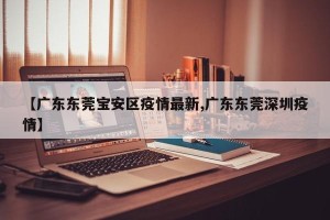 【广东东莞宝安区疫情最新,广东东莞深圳疫情】