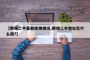 【聊城二中最新疫情情况,聊城二中地址在什么路?】