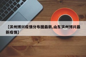 【滨州博兴疫情分布图最新,山东滨州博兴最新疫情】