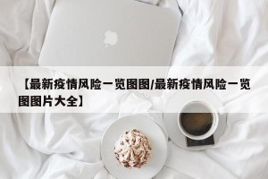 【最新疫情风险一览图图/最新疫情风险一览图图片大全】