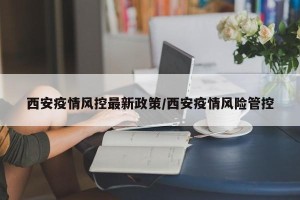 西安疫情风控最新政策/西安疫情风险管控