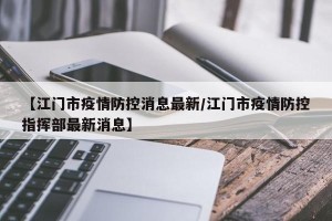 【江门市疫情防控消息最新/江门市疫情防控指挥部最新消息】