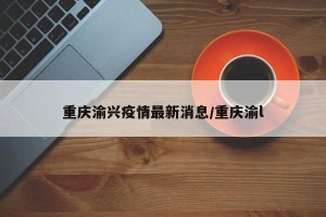 重庆渝兴疫情最新消息/重庆渝l