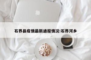石界县疫情最新通报情况:石界河乡