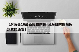 【滨海县16最新疫情防控/滨海县防控指挥部发的通告】
