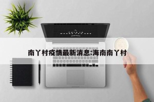 南丫村疫情最新消息:海南南丫村