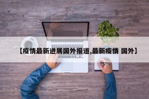 【疫情最新进展国外报道,最新疫情 国外】