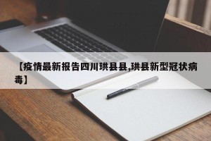 【疫情最新报告四川珙县县,珙县新型冠状病毒】