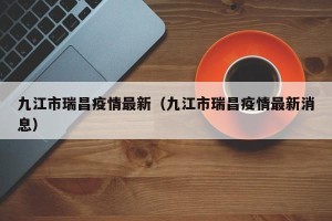 九江市瑞昌疫情最新（九江市瑞昌疫情最新消息）