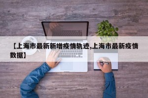 【上海市最新新增疫情轨迹,上海市最新疫情数据】