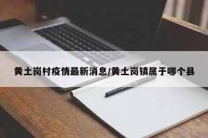 黄土岗村疫情最新消息/黄土岗镇属于哪个县