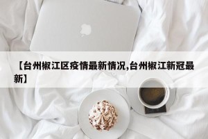 【台州椒江区疫情最新情况,台州椒江新冠最新】