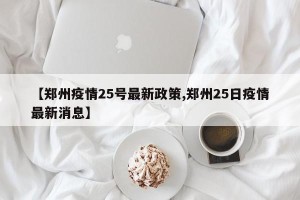 【郑州疫情25号最新政策,郑州25日疫情最新消息】