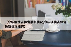 【今年疫情吉林省最新情况,今年疫情吉林省最新情况如何】