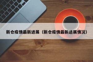 新仓疫情最新进展（新仓疫情最新进展情况）