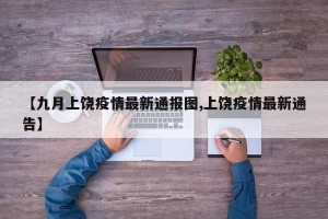 【九月上饶疫情最新通报图,上饶疫情最新通告】